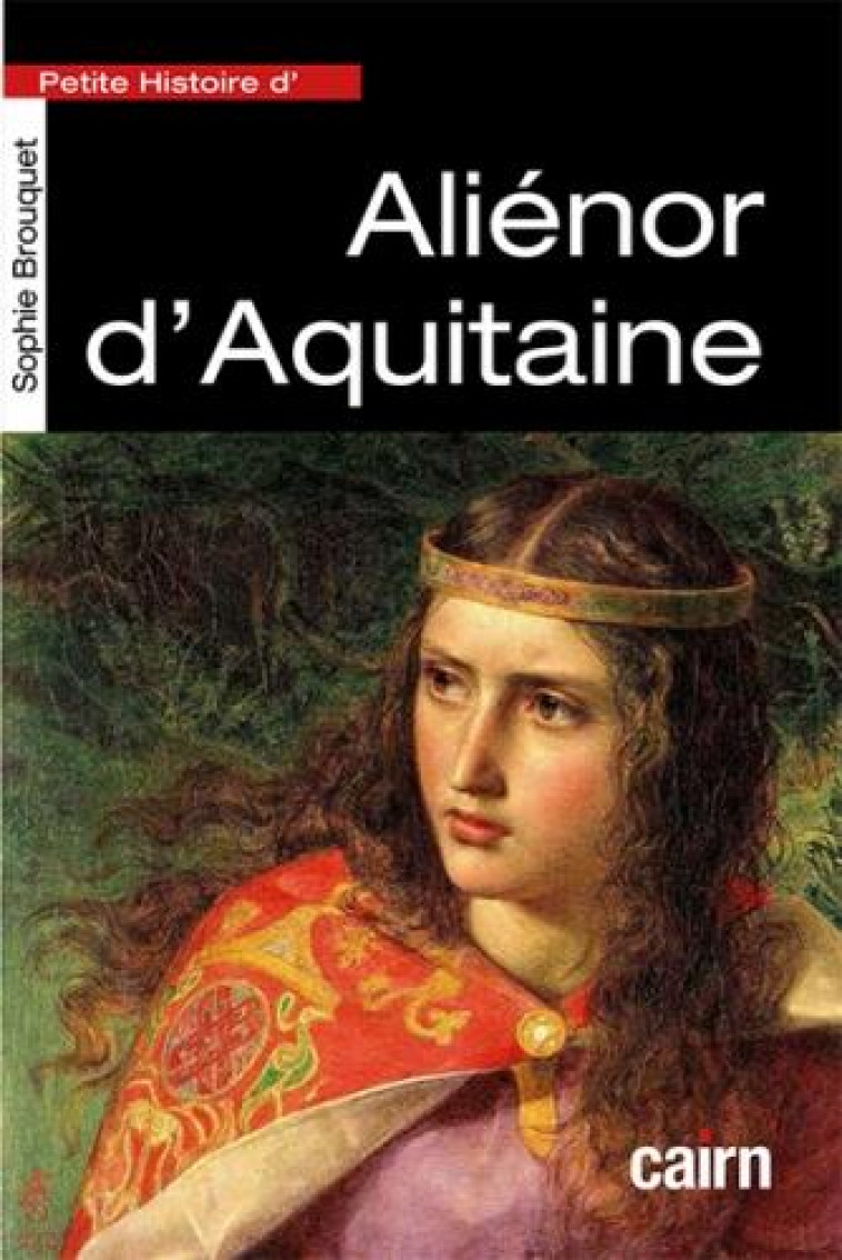 PETITE HISTOIRE D'ALIENOR D'AQUITAINE - REINE DE FRANCE PUIS REINE D'ANGLETERRE - BROUQUET SOPHIE - CAIRN