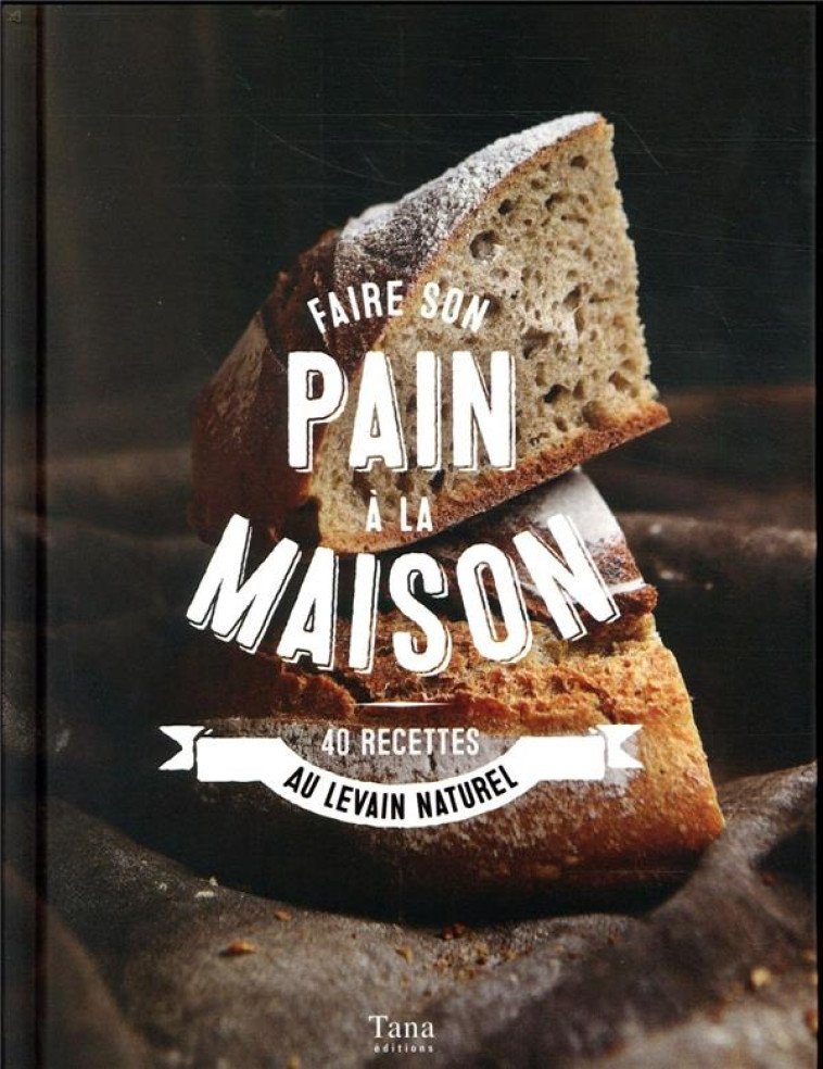 FAIRE SON PAIN A LA MAISON - 40 RECETTES AU LEVAIN NATUREL - SOUCAIL/BERGERON - TANA